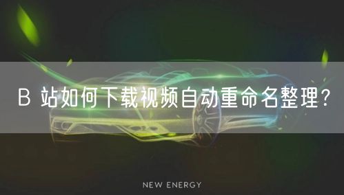 B 站如何下载视频自动重命名整理？