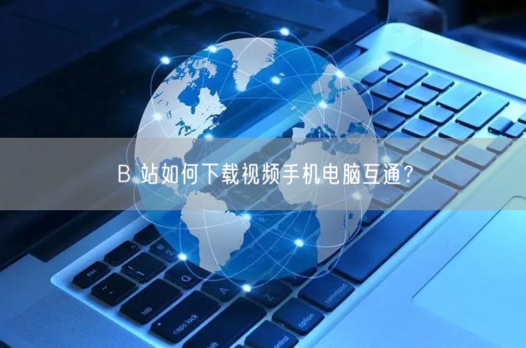 B 站如何下载视频手机电脑互通？
