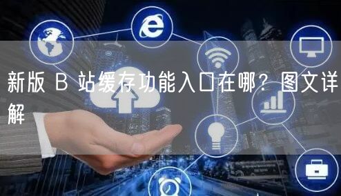 新版 B 站缓存功能入口在哪？图文详解