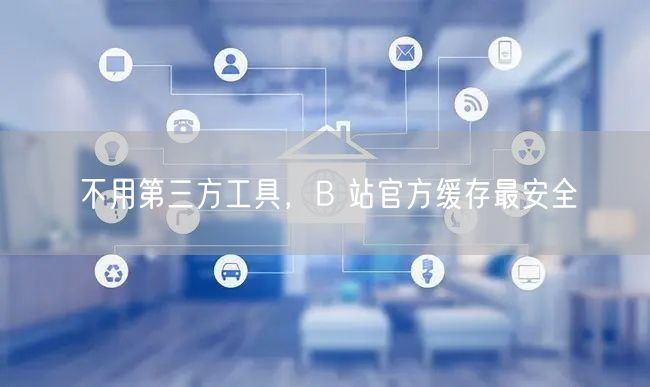 不用第三方工具，B 站官方缓存最安全