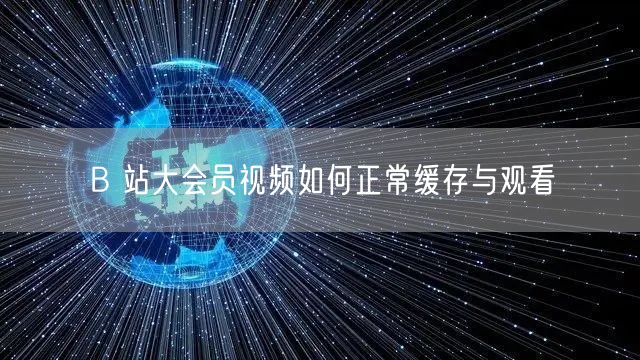 B 站大会员视频如何正常缓存与观看