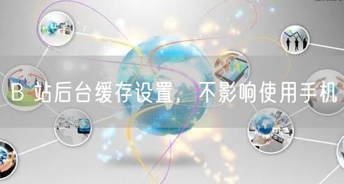 B 站后台缓存设置，不影响使用手机
