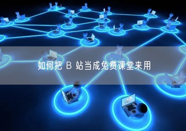 如何把 B 站当成免费课堂来用