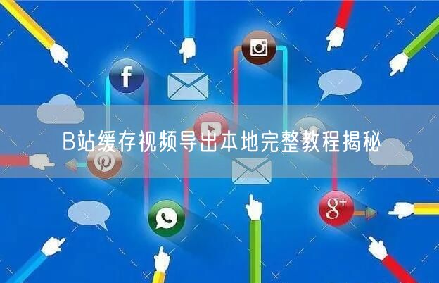 B站缓存视频导出本地完整教程揭秘