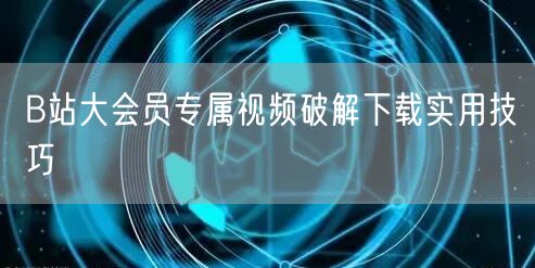 B站大会员专属视频破解下载实用技巧