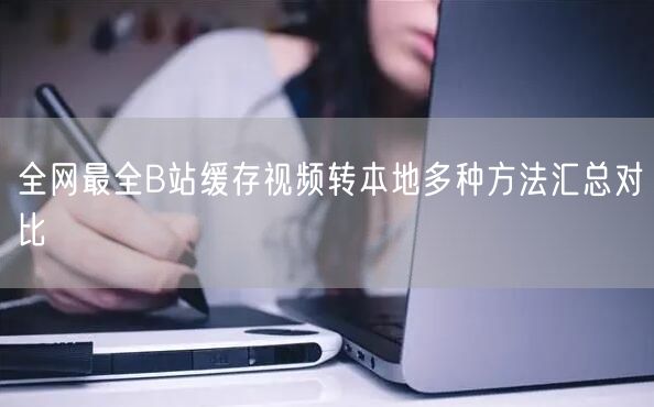 全网最全B站缓存视频转本地多种方法汇总对比