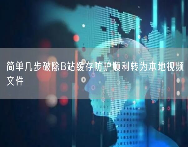 简单几步破除B站缓存防护顺利转为本地视频文件