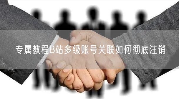 专属教程B站多级账号关联如何彻底注销