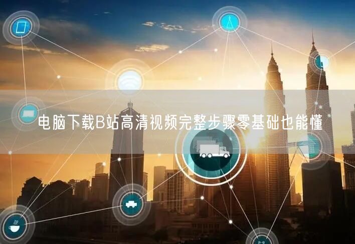 电脑下载B站高清视频完整步骤零基础也能懂