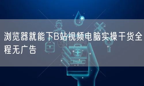 浏览器就能下B站视频电脑实操干货全程无广告