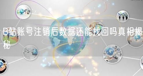 B站账号注销后数据还能找回吗真相揭秘