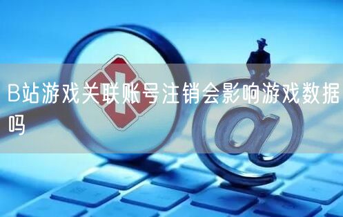 B站游戏关联账号注销会影响游戏数据吗