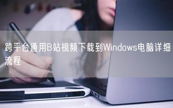 跨平台通用B站视频下载到Windows电脑详细流程