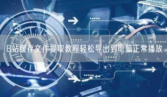 B站缓存文件提取教程轻松导出到电脑正常播放