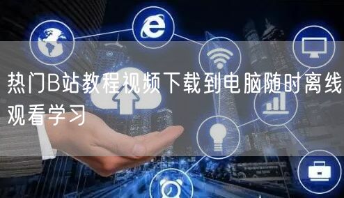 热门B站教程视频下载到电脑随时离线观看学习