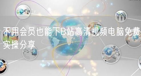 不用会员也能下B站高清视频电脑免费实操分享