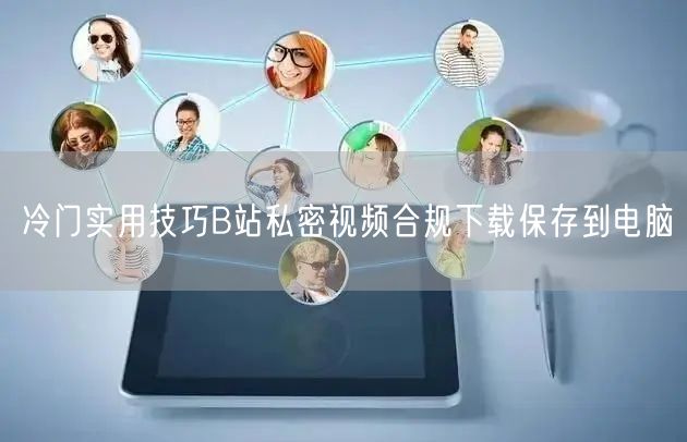 冷门实用技巧B站私密视频合规下载保存到电脑