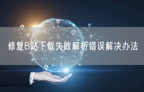 修复B站下载失败解析错误解决办法