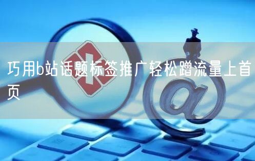 巧用b站话题标签推广轻松蹭流量上首页