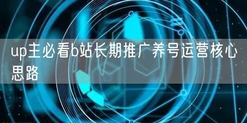 up主必看b站长期推广养号运营核心思路