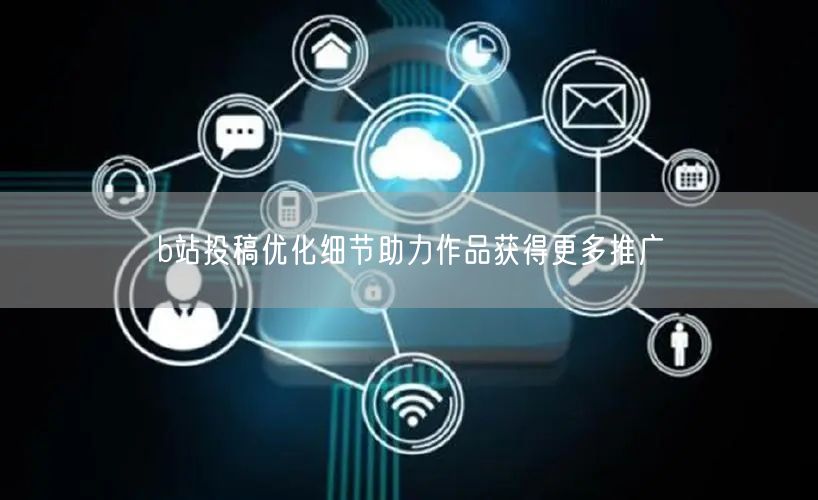 b站投稿优化细节助力作品获得更多推广