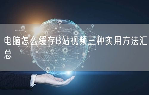 电脑怎么缓存B站视频三种实用方法汇总