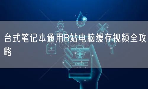 台式笔记本通用B站电脑缓存视频全攻略