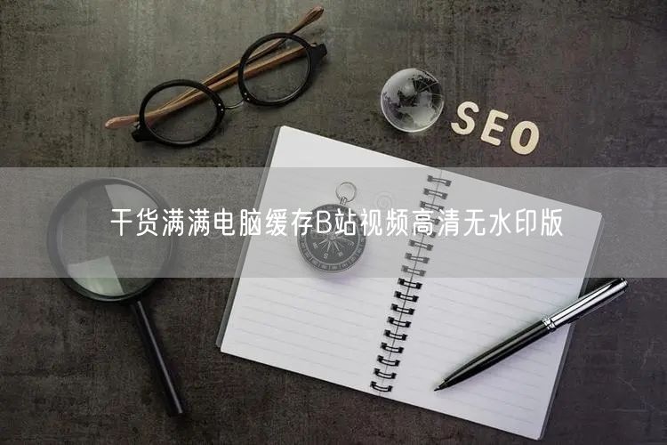 干货满满电脑缓存B站视频高清无水印版