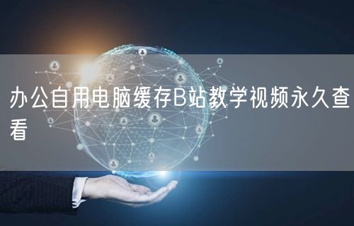 办公自用电脑缓存B站教学视频永久查看
