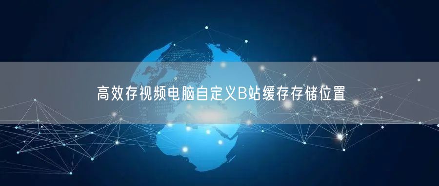 高效存视频电脑自定义B站缓存存储位置