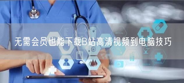 无需会员也能下载B站高清视频到电脑技巧