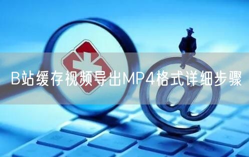 B站缓存视频导出MP4格式详细步骤