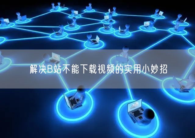 解决B站不能下载视频的实用小妙招