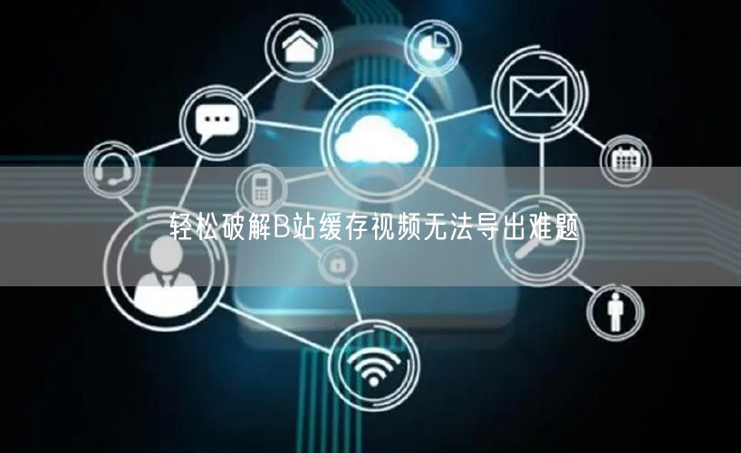 轻松破解B站缓存视频无法导出难题