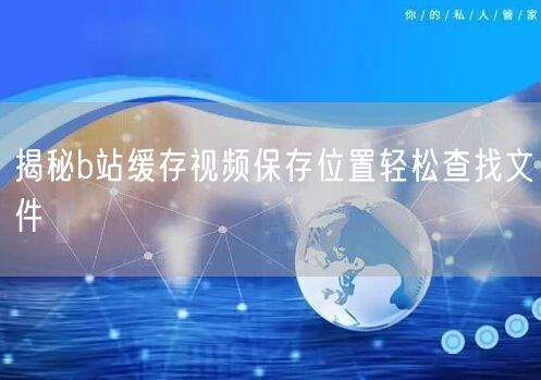 揭秘b站缓存视频保存位置轻松查找文件