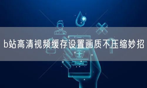 b站高清视频缓存设置画质不压缩妙招