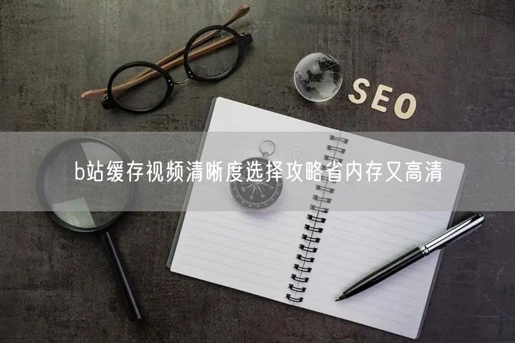 b站缓存视频清晰度选择攻略省内存又高清