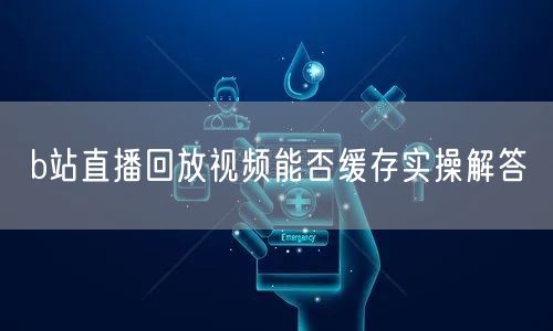 b站直播回放视频能否缓存实操解答