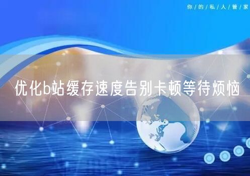 优化b站缓存速度告别卡顿等待烦恼