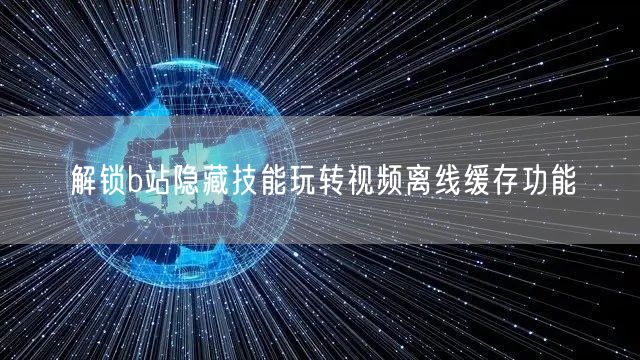 解锁b站隐藏技能玩转视频离线缓存功能