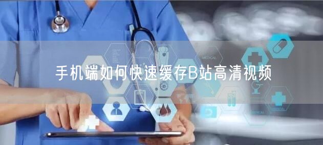 手机端如何快速缓存B站高清视频