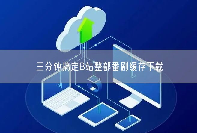 三分钟搞定B站整部番剧缓存下载