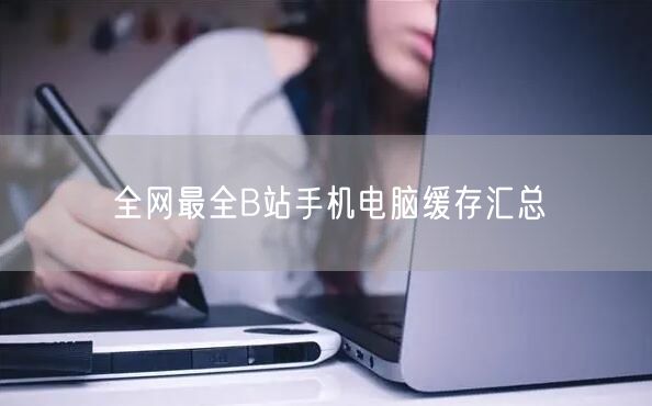 全网最全B站手机电脑缓存汇总
