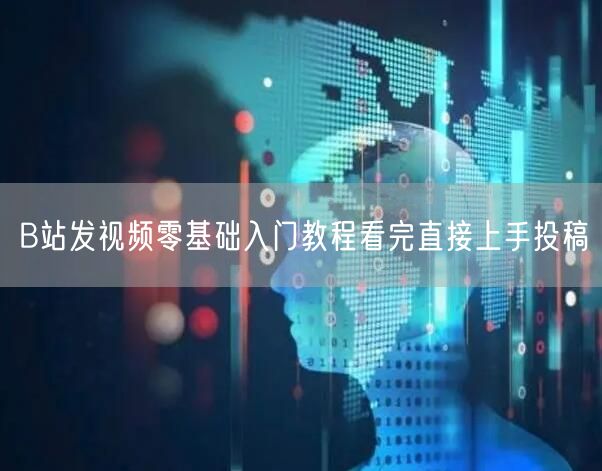 B站发视频零基础入门教程看完直接上手投稿