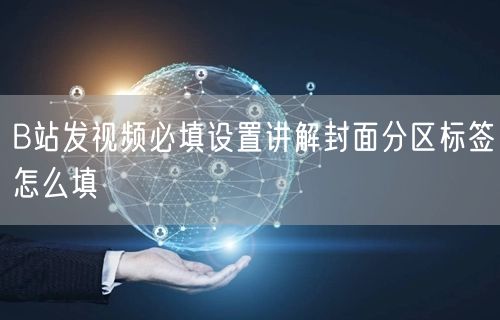 B站发视频必填设置讲解封面分区标签怎么填