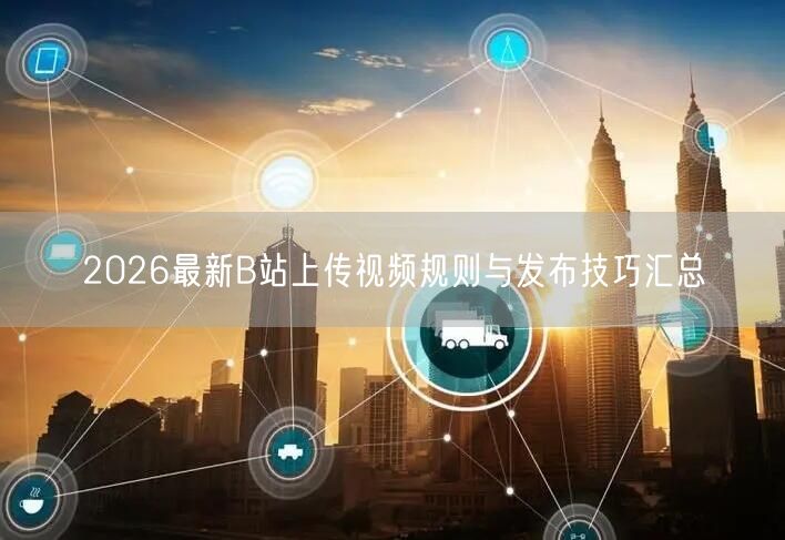 2026最新B站上传视频规则与发布技巧汇总