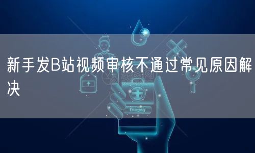 新手发B站视频审核不通过常见原因解决
