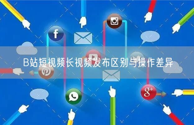 B站短视频长视频发布区别与操作差异