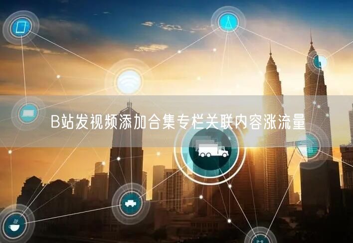B站发视频添加合集专栏关联内容涨流量