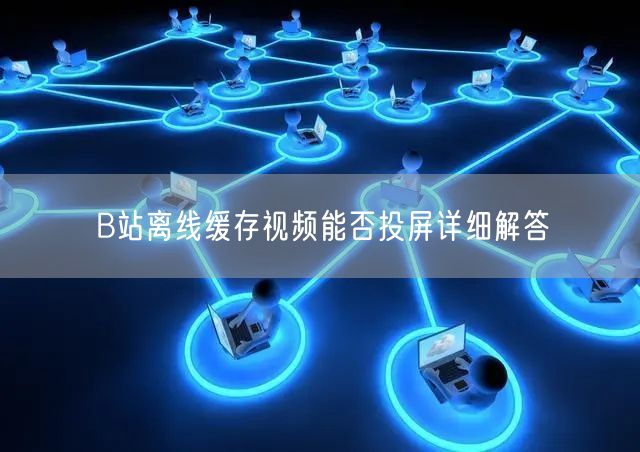 B站离线缓存视频能否投屏详细解答